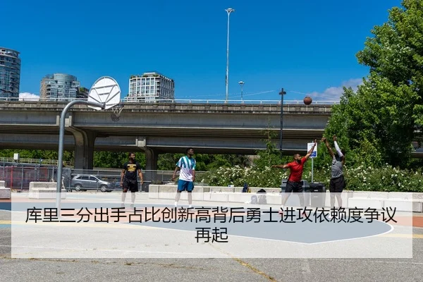 库里三分出手占比创新高背后勇士进攻依赖度争议再起