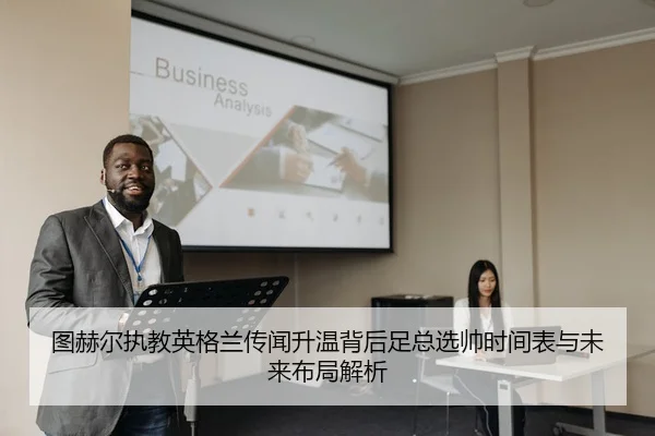 图赫尔执教英格兰传闻升温背后足总选帅时间表与未来布局解析