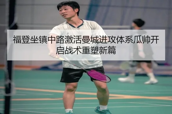 福登坐镇中路激活曼城进攻体系瓜帅开启战术重塑新篇