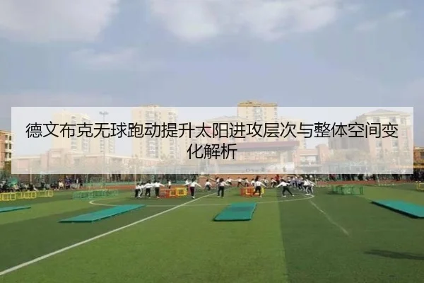 德文布克无球跑动提升太阳进攻层次与整体空间变化解析