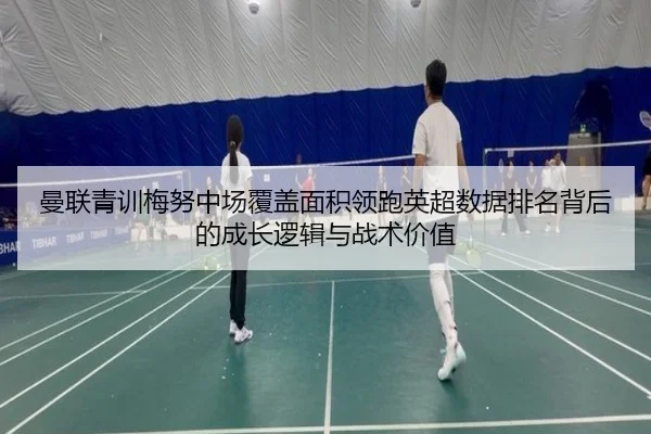 曼联青训梅努中场覆盖面积领跑英超数据排名背后的成长逻辑与战术价值
