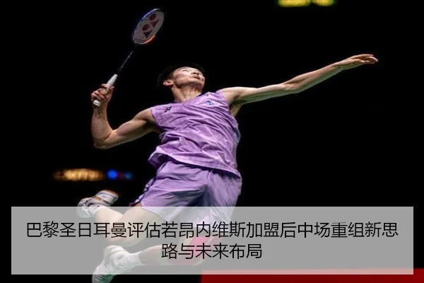 巴黎圣日耳曼评估若昂内维斯加盟后中场重组新思路与未来布局