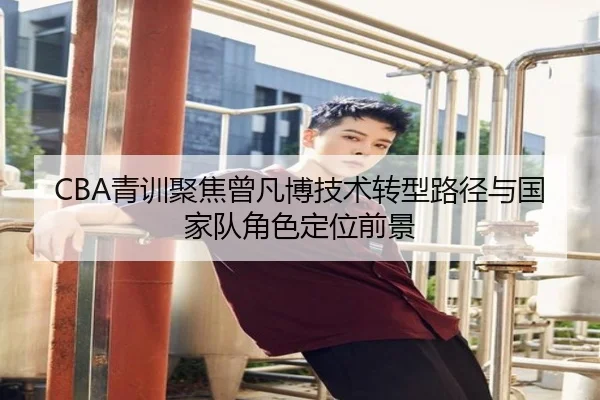 CBA青训聚焦曾凡博技术转型路径与国家队角色定位前景
