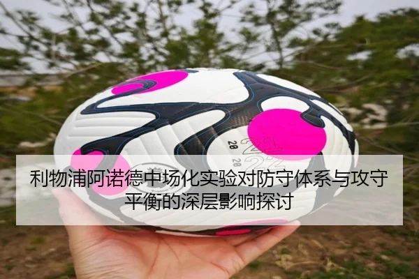 利物浦阿诺德中场化实验对防守体系与攻守平衡的深层影响探讨