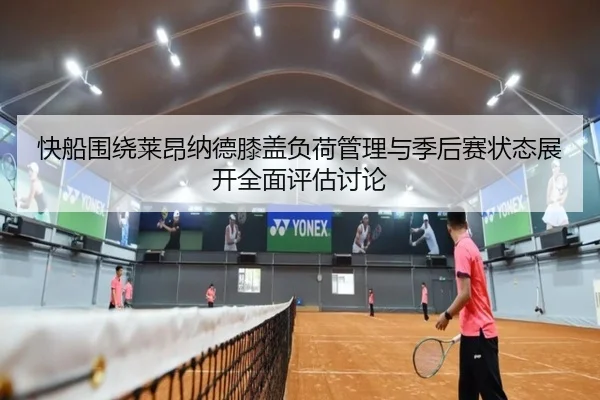 快船围绕莱昂纳德膝盖负荷管理与季后赛状态展开全面评估讨论