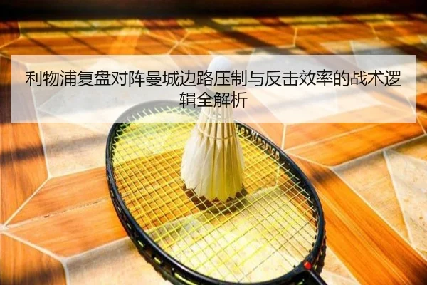 利物浦复盘对阵曼城边路压制与反击效率的战术逻辑全解析