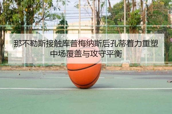 那不勒斯接触库普梅纳斯后孔蒂着力重塑中场覆盖与攻守平衡