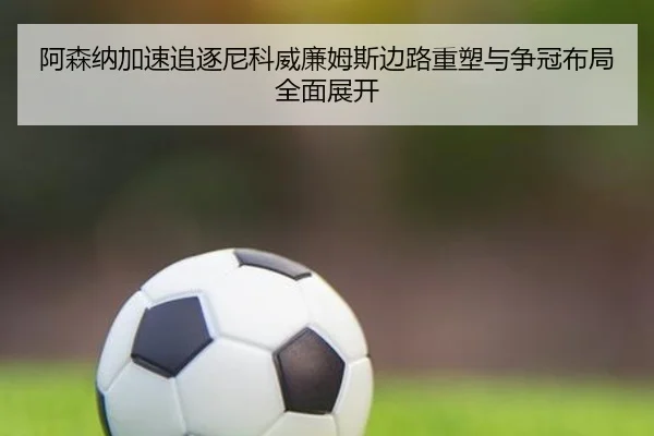 阿森纳加速追逐尼科威廉姆斯边路重塑与争冠布局全面展开